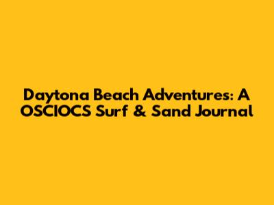 Daytona Beach Adventures: A OSCIOCS Surf & Sand Journal