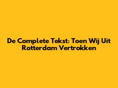 De Complete Tekst: Toen Wij Uit Rotterdam Vertrokken