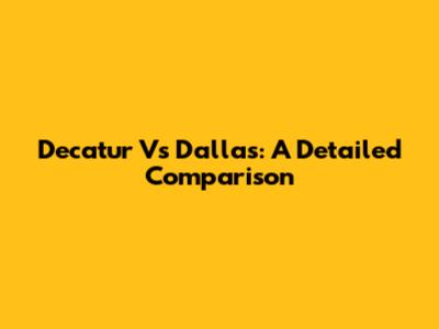 Decatur Vs Dallas: A Detailed Comparison