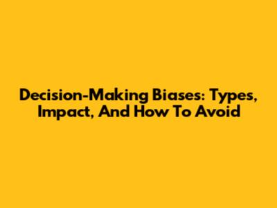 Decision-Making Biases: Types, Impact, And How To Avoid