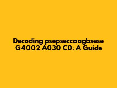 Decoding "psepseccaagbsese G4002 A030 C0": A Guide