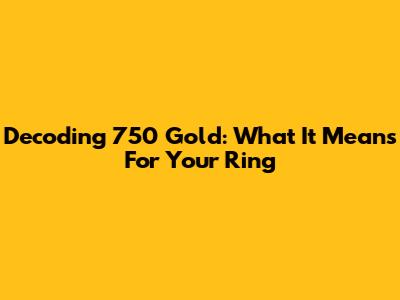 Decoding 750 Gold: What It Means For Your Ring