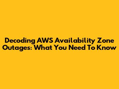 Decoding AWS Availability Zone Outages: What You Need To Know