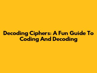 Decoding Ciphers: A Fun Guide To Coding And Decoding