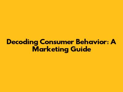 Decoding Consumer Behavior: A Marketing Guide