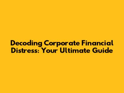 Decoding Corporate Financial Distress: Your Ultimate Guide