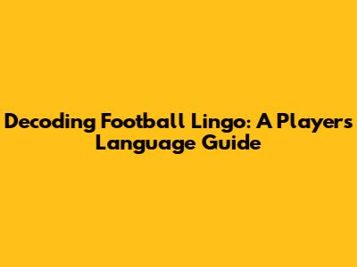 Decoding Football Lingo: A Player's Language Guide