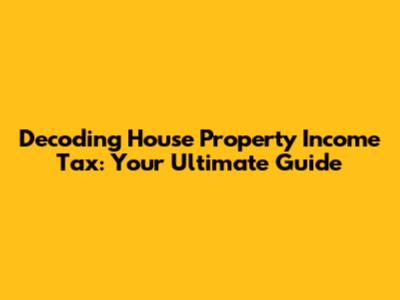 Decoding House Property Income Tax: Your Ultimate Guide