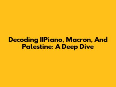 Decoding IIPiano, Macron, And Palestine: A Deep Dive