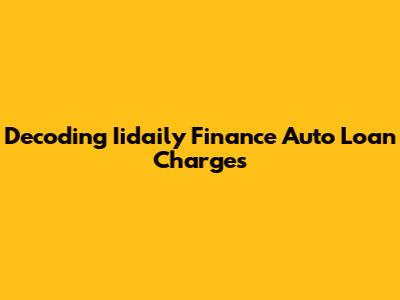 Decoding Iidaily Finance Auto Loan Charges