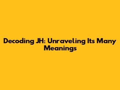 Decoding JH: Unraveling Its Many Meanings