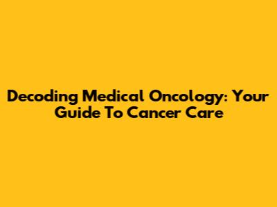 Decoding Medical Oncology: Your Guide To Cancer Care