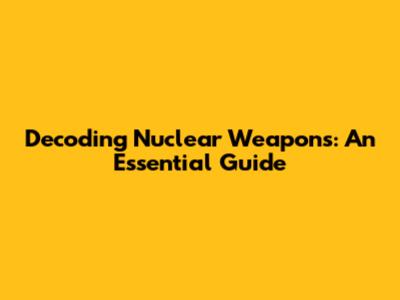 Decoding Nuclear Weapons: An Essential Guide