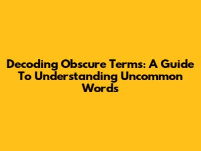 Decoding Obscure Terms: A Guide To Understanding Uncommon Words