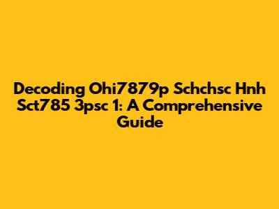 Decoding Ohi7879p Schchsc Hnh Sct785 3psc 1: A Comprehensive Guide