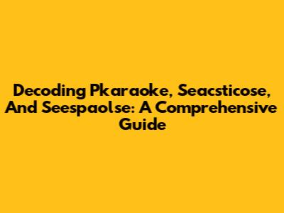 Decoding Pkaraoke, Seacsticose, And Seespaolse: A Comprehensive Guide