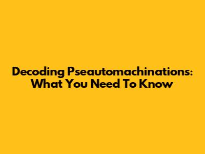 Decoding Pseautomachinations: What You Need To Know