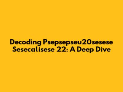 Decoding Psepsepseu20sesese Sesecalisese 22: A Deep Dive