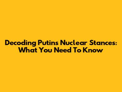 Decoding Putin's Nuclear Stances: What You Need To Know