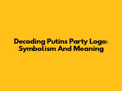 Decoding Putin's Party Logo: Symbolism And Meaning