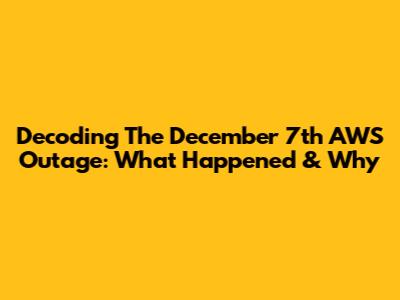 Decoding The December 7th AWS Outage: What Happened & Why