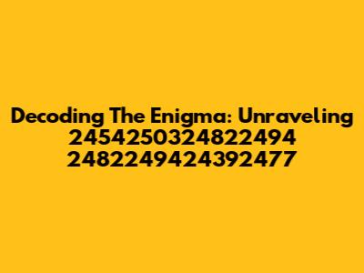 Decoding The Enigma: Unraveling 2454250324822494 2482249424392477
