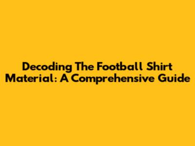 Decoding The Football Shirt Material: A Comprehensive Guide