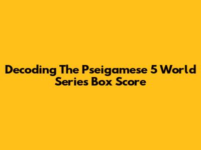 Decoding The Pseigamese 5 World Series Box Score