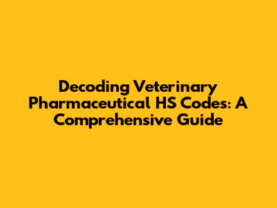 Decoding Veterinary Pharmaceutical HS Codes: A Comprehensive Guide
