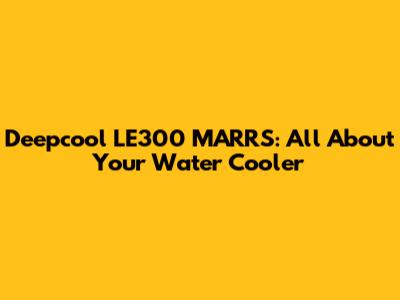 Deepcool LE300 MARRS: All About Your Water Cooler