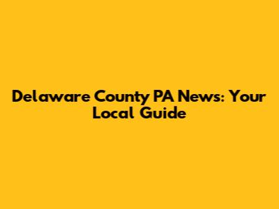 Delaware County PA News: Your Local Guide