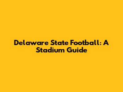 Delaware State Football: A Stadium Guide