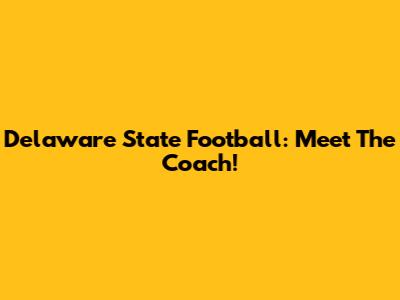 Delaware State Football: Meet The Coach!