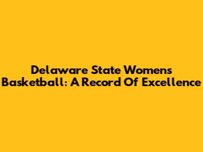 Delaware State Women's Basketball: A Record Of Excellence