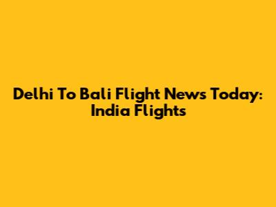 Delhi To Bali Flight News Today: India Flights