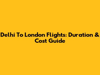 Delhi To London Flights: Duration & Cost Guide