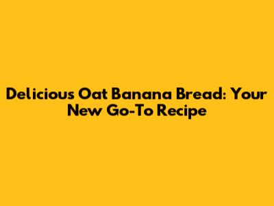 Delicious Oat Banana Bread: Your New Go-To Recipe