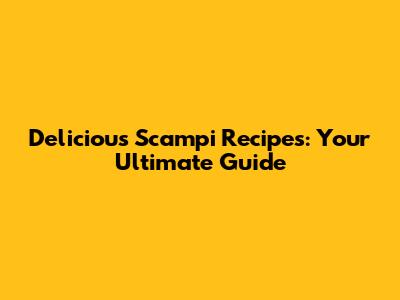 Delicious Scampi Recipes: Your Ultimate Guide