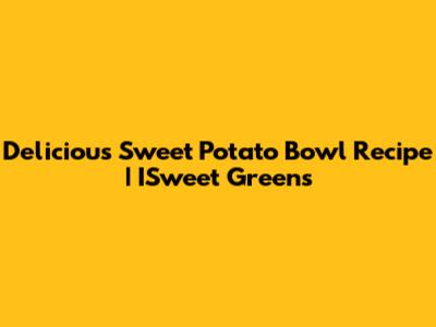Delicious Sweet Potato Bowl Recipe | ISweet Greens