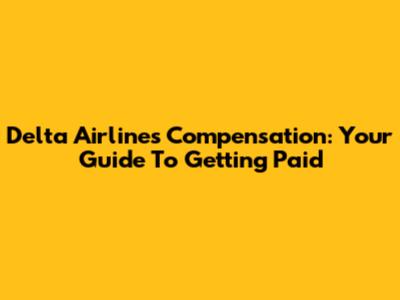 Delta Airlines Compensation: Your Guide To Getting Paid