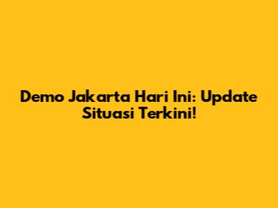 Demo Jakarta Hari Ini: Update Situasi Terkini!