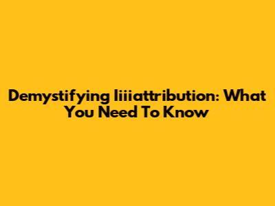 Demystifying Iiiiattribution: What You Need To Know