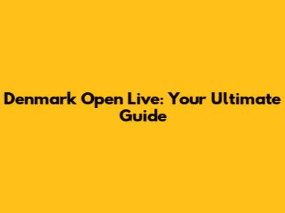 Denmark Open Live: Your Ultimate Guide
