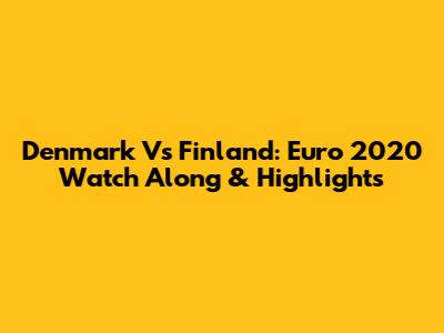 Denmark Vs Finland: Euro 2020 Watch Along & Highlights