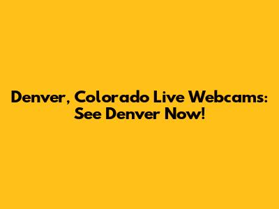 Denver, Colorado Live Webcams: See Denver Now!