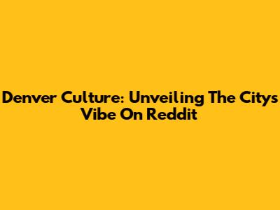 Denver Culture: Unveiling The City's Vibe On Reddit