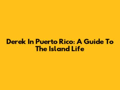 Derek In Puerto Rico: A Guide To The Island Life