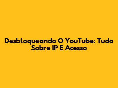 Desbloqueando O YouTube: Tudo Sobre IP E Acesso