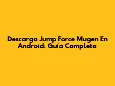 Descarga Jump Force Mugen En Android: Guía Completa