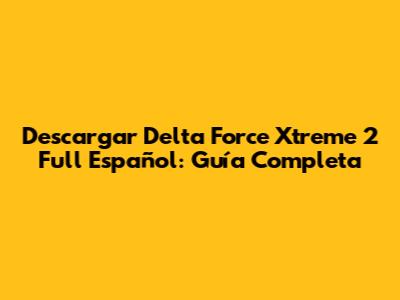 Descargar Delta Force Xtreme 2 Full Español: Guía Completa
